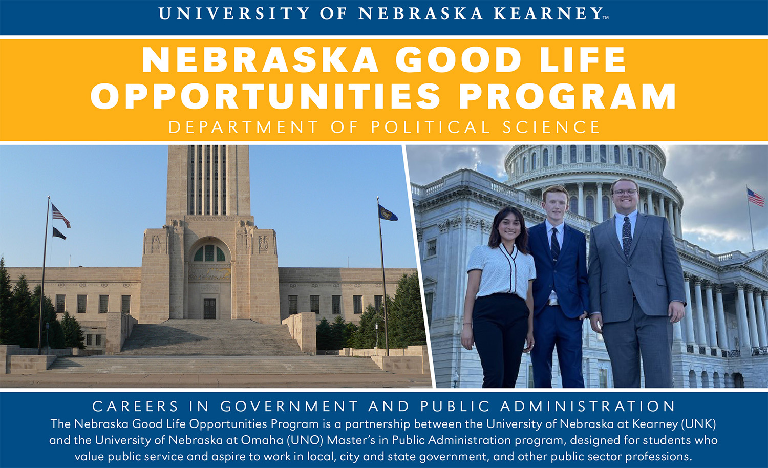 Graphic Reads: The Nebraska Good Life Opportunities Program is a partnership between the University of Nebraska at Kearney (UNK) and the University of Nebraska at Omaha (UNO) Master of Public Administration program, designed for students who value public service and aspire to work in local, city and state government and other public sector professions.